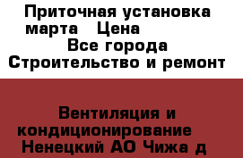 Приточная установка марта › Цена ­ 18 000 - Все города Строительство и ремонт » Вентиляция и кондиционирование   . Ненецкий АО,Чижа д.